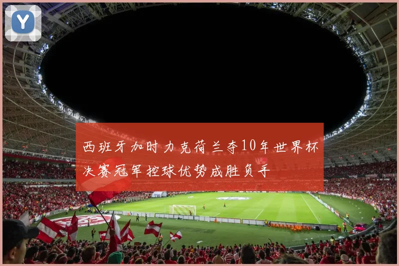 西班牙加时力克荷兰夺10年世界杯决赛冠军控球优势成胜负手