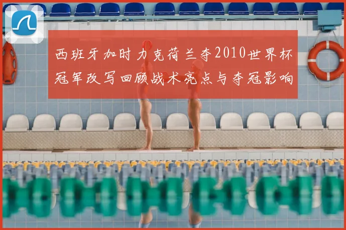 西班牙加时力克荷兰夺2010世界杯冠军改写回顾战术亮点与夺冠影响