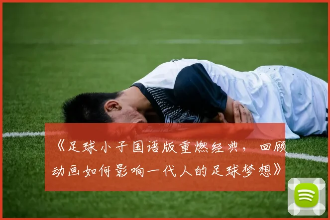 《足球小子国语版重燃经典，回顾动画如何影响一代人的足球梦想》