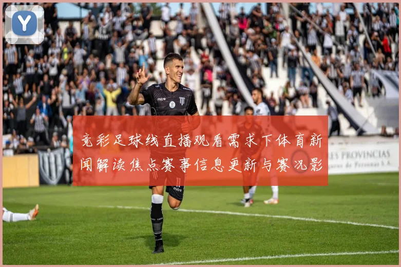 竞彩足球线直播观看需求下体育新闻解读焦点赛事信息更新与赛况影响