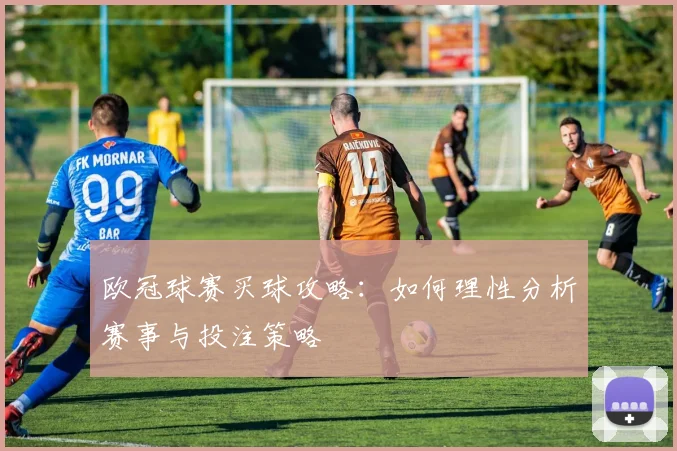 欧冠球赛买球攻略:如何理性分析赛事与投注策略