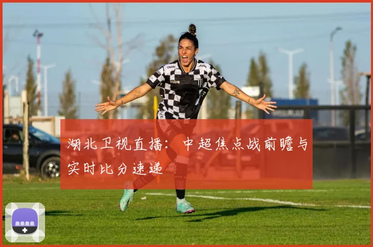湖北卫视直播：中超焦点战前瞻与实时比分速递
