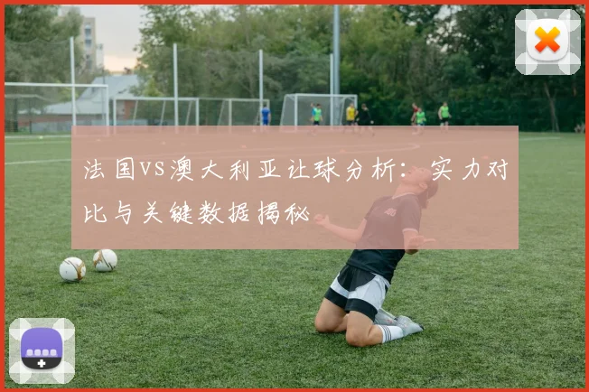 法国vs澳大利亚让球分析：实力对比与关键数据揭秘