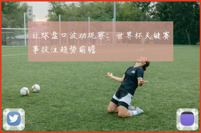 让球盘口波动观察：世界杯关键赛事投注趋势前瞻