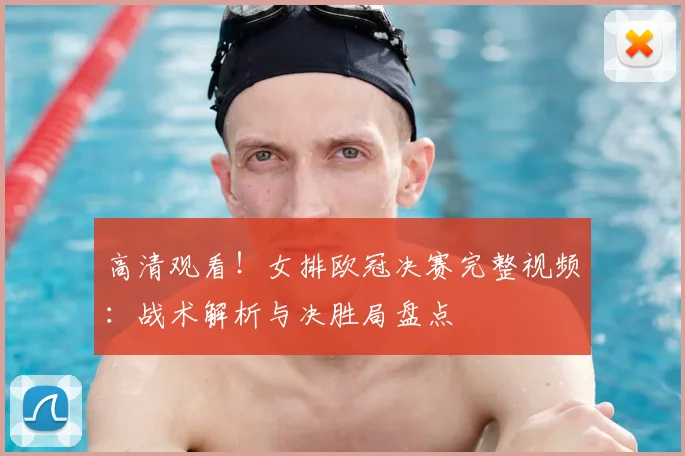高清观看！女排欧冠决赛完整视频：战术解析与决胜局盘点