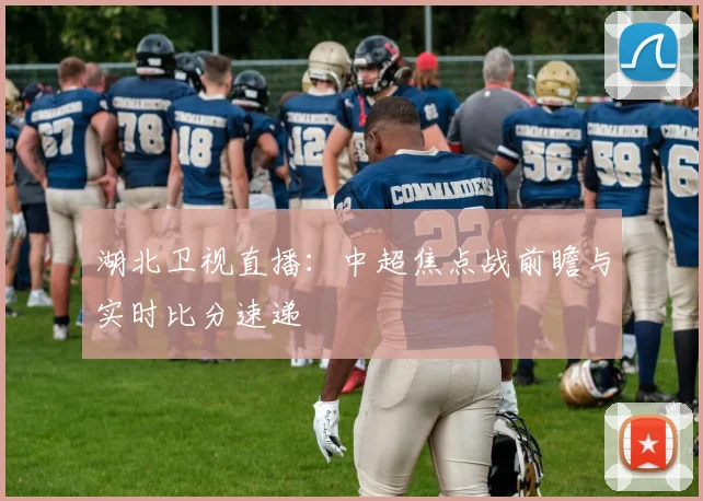 湖北卫视直播：中超焦点战前瞻与实时比分速递