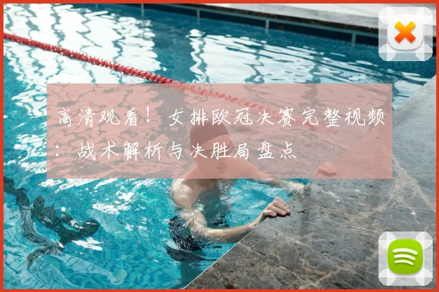 高清观看！女排欧冠决赛完整视频：战术解析与决胜局盘点