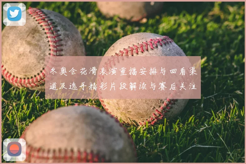 冬奥会花滑表演重播安排与回看渠道及选手精彩片段解读与赛后关注点